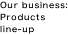 Our business: Products line-up